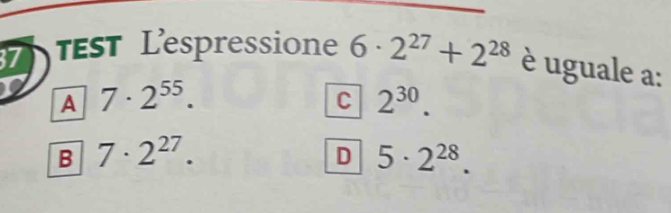 st Lespressione 6· 2^(27)+2^(28) è uguale a:
A 7· 2^(55).
C 2^(30).
B 7· 2^(27).
D 5· 2^(28).