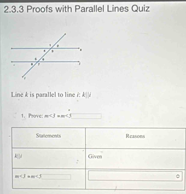 Proofs with Parallel Lines Quiz
Line k is parallel to line /: k||i
1. Prove: m∠ 3=m∠ 5