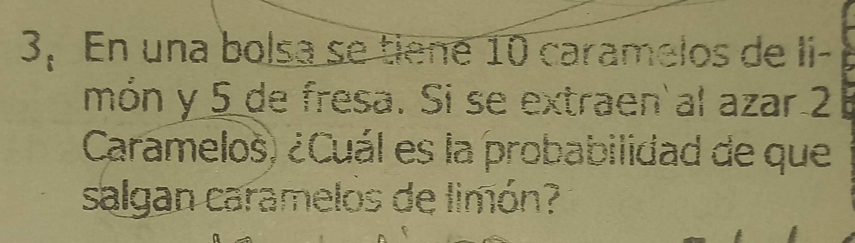 3,En una bolsa se tiene 10 caramelos de li- 
món y 5 de fresa. Si se extraen al azar 2
Caramelos) ¿Cuál es la probabilidad de que 
salgan caramelos de limón?