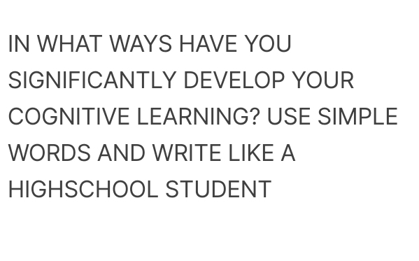 IN WHAT WAYS HAVE YOU 
SIGNIFICANTLY DEVELOP YOUR 
COGNITIVE LEARNING? USE SIMPLE 
WORDS AND WRITE LIKE A 
HIGHSCHOOL STUDENT