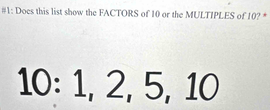 #1: Does this list show the FACTORS of 10 or the MULTIPLES of 10? *
10 : 1, 2, 5, 10