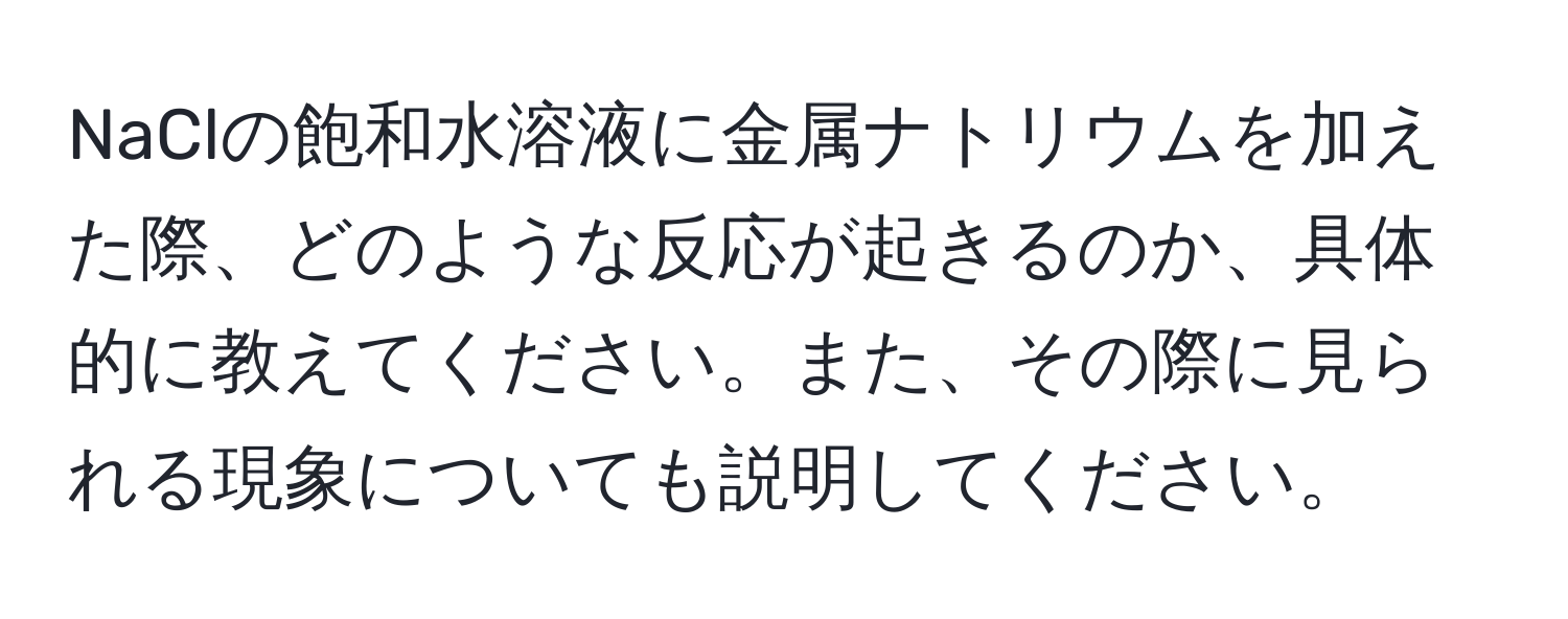 NaClの飽和水溶液に金属ナトリウムを加えた際、どのような反応が起きるのか、具体的に教えてください。また、その際に見られる現象についても説明してください。