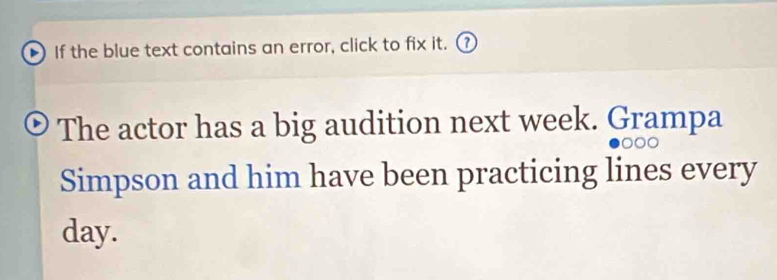 If the blue text contains an error, click to fix it. ( 
The actor has a big audition next week. Grampa 
Simpson and him have been practicing lines every
day.