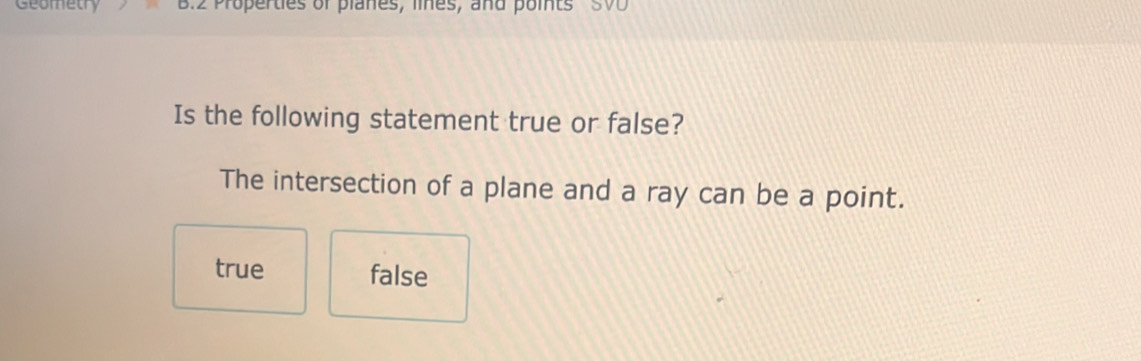 Geometry B. 2 Properties of planes, lines, and points SVD
Is the following statement true or false?
The intersection of a plane and a ray can be a point.
true false