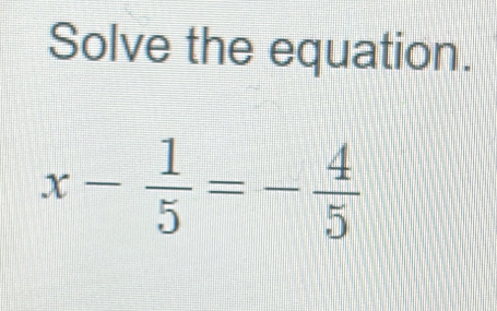 Solve the equation.
x- 1/5 =- 4/5 