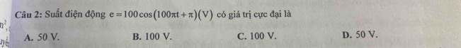 Suất điện động e=100cos (100π t+π )(V) có giá trị cực đại là
n^2 A
A. 50 V. B. 100 V. C. 100 V. D. 50 V.