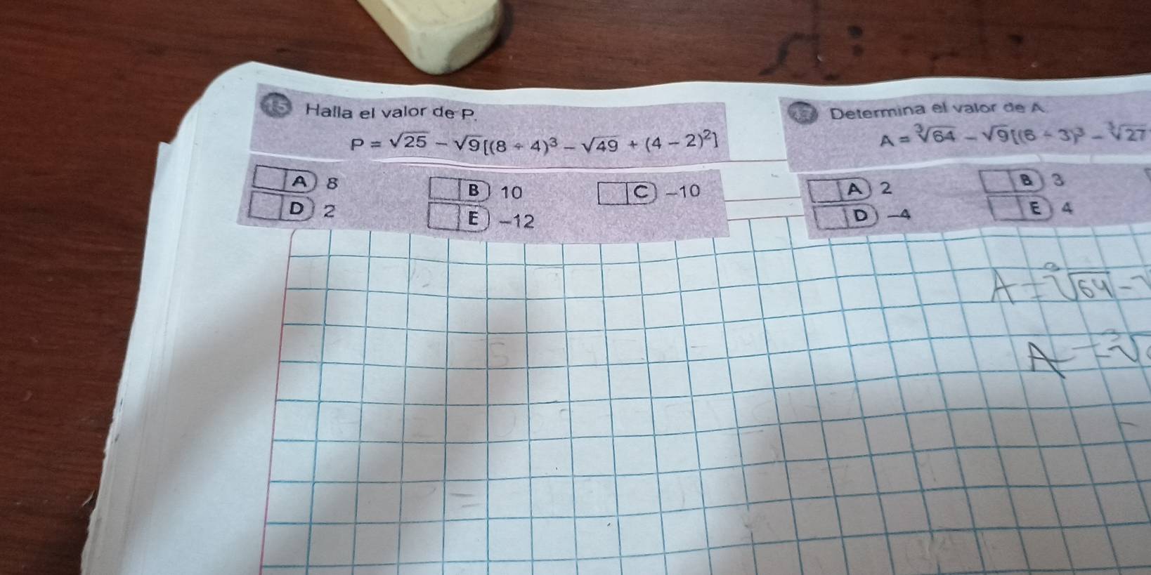 Halla el valor de P Determina el valor de A
P=sqrt(25)-sqrt(9)[(8+4)^3-sqrt(49)+(4-2)^2]
A=sqrt[3](64)-sqrt(9)[(6+3)^3-sqrt[3](27)
A) 8 B 10 C) -10 A 2 a ) 3
D) 2 E  -12
D -4
E4