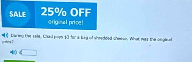 SALE 25% OFF
original price!
During the sale, Chad pays $3 for a bag of shredded cheese. What was the original
price?
D $□