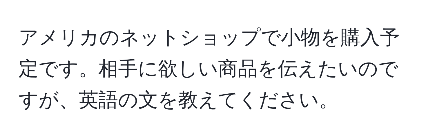 アメリカのネットショップで小物を購入予定です。相手に欲しい商品を伝えたいのですが、英語の文を教えてください。