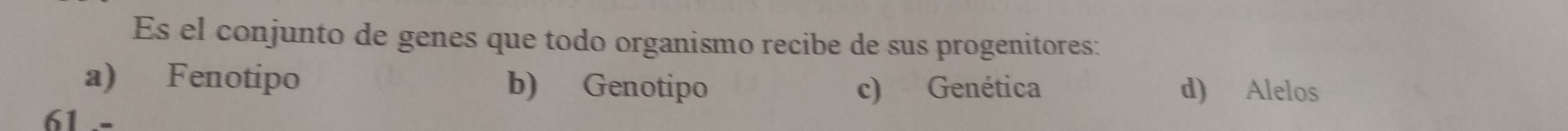 Es el conjunto de genes que todo organismo recibe de sus progenitores:
a) Fenotipo b) Genotipo c) Genética d) Alelos
61 .-