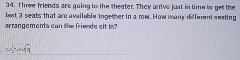 Three friends are going to the theater. They arrive just in time to get the 
last 3 seats that are available together in a row. How many different seating 
arrangements can the friends sit in?