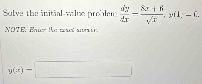 Solve the initial-value problem  dy/dx = (8x+6)/sqrt(x) , y(1)=0. 
NOTE: Enter the exact answer.
y(x)=□