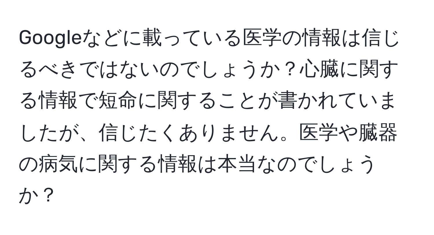 Googleなどに載っている医学の情報は信じるべきではないのでしょうか？心臓に関する情報で短命に関することが書かれていましたが、信じたくありません。医学や臓器の病気に関する情報は本当なのでしょうか？