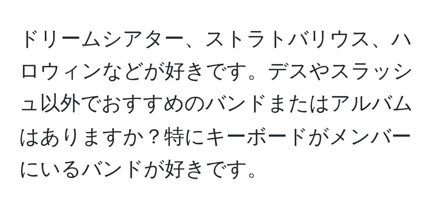 ドリームシアター、ストラトバリウス、ハロウィンなどが好きです。デスやスラッシュ以外でおすすめのバンドまたはアルバムはありますか？特にキーボードがメンバーにいるバンドが好きです。