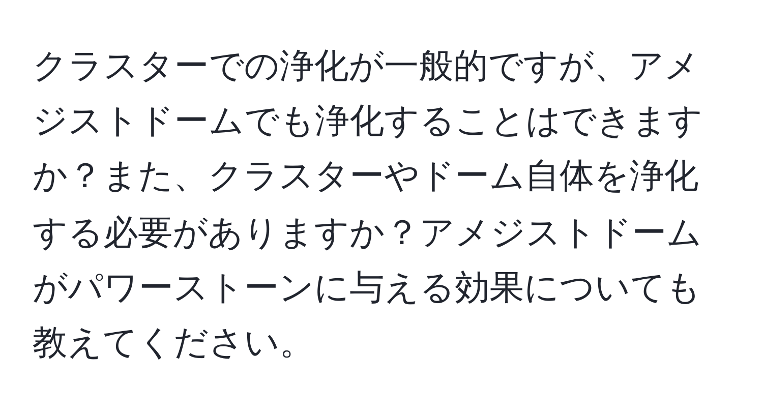 クラスターでの浄化が一般的ですが、アメジストドームでも浄化することはできますか？また、クラスターやドーム自体を浄化する必要がありますか？アメジストドームがパワーストーンに与える効果についても教えてください。