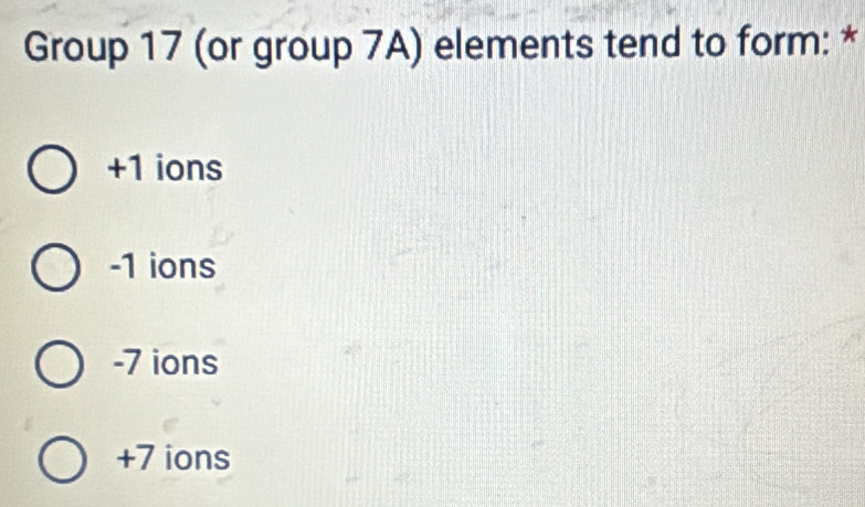 Group 17 (or group 7A) elements tend to form: *
+1 ions
-1 ions
-7 ions
+7 ions