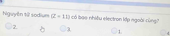 Nguyên tử sodium (Z=11) có bao nhiêu electron lớp ngoài cùng?
2.
3.
1.
4