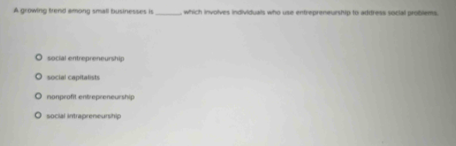 A growing trend among small businesses is _, which involves individuals who use entrepreneurship to address social problems.
social entrepreneurship
social capitalists
nonprofit entrepreneurship
social intrapreneurship