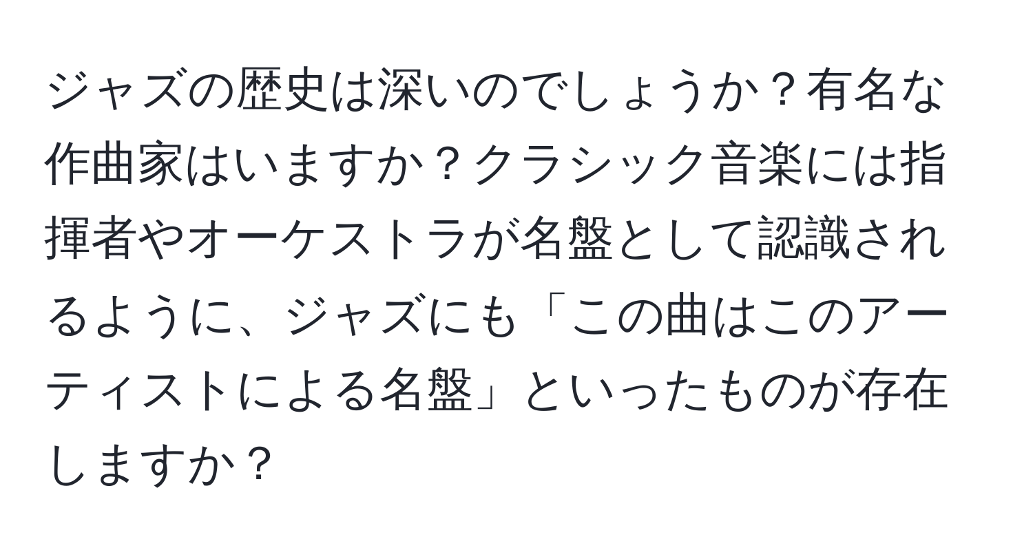 ジャズの歴史は深いのでしょうか？有名な作曲家はいますか？クラシック音楽には指揮者やオーケストラが名盤として認識されるように、ジャズにも「この曲はこのアーティストによる名盤」といったものが存在しますか？