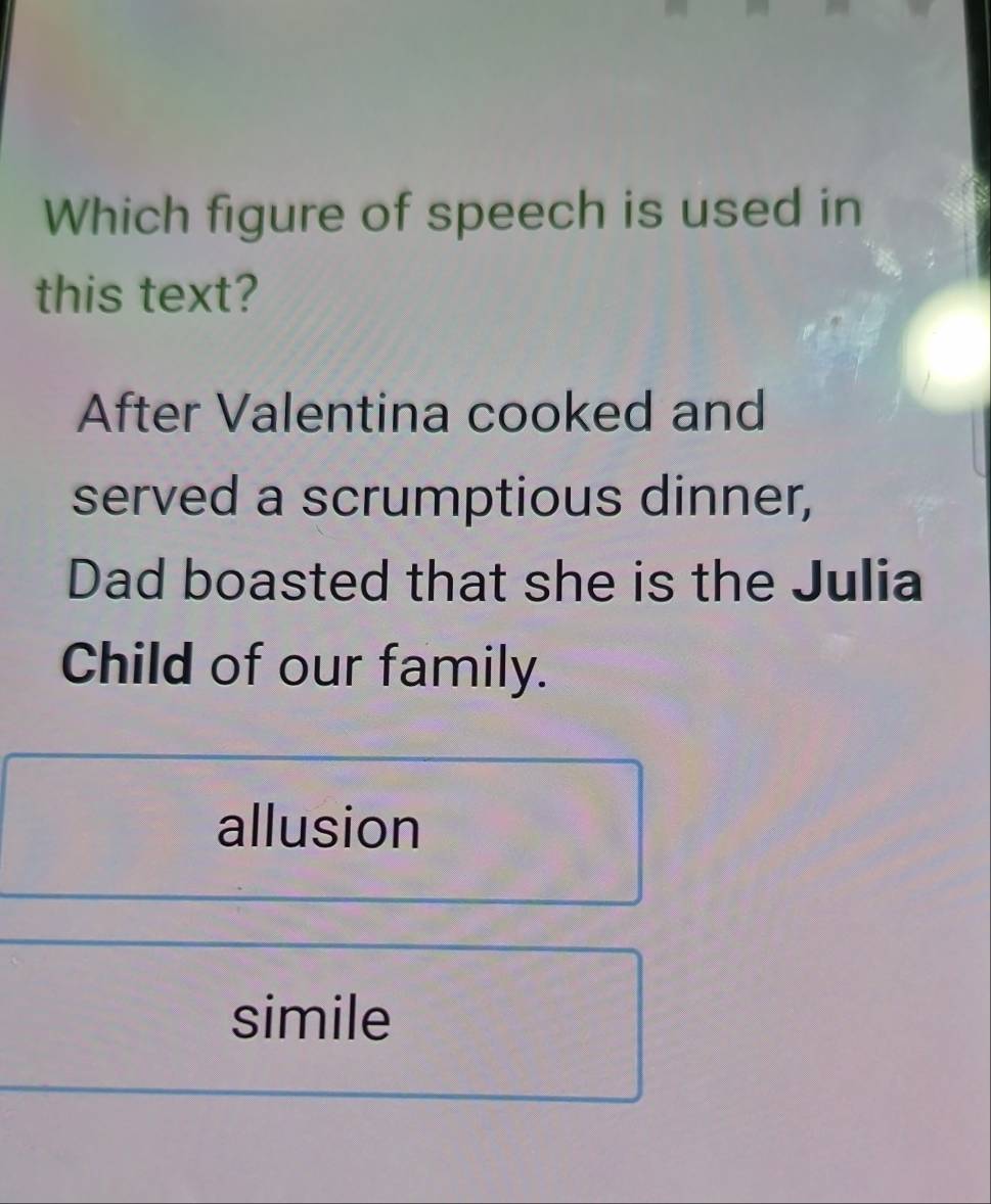 Which figure of speech is used in
this text?
After Valentina cooked and
served a scrumptious dinner,
Dad boasted that she is the Julia
Child of our family.
allusion
simile