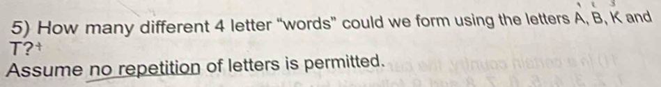 How many different 4 letter “words” could we form using the letters A, B, K and
T?† 
Assume no repetition of letters is permitted.