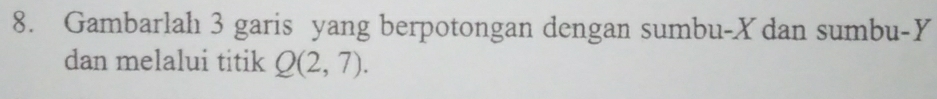 Gambarlah 3 garis yang berpotongan dengan sumbu- X dan sumbu- Y
dan melalui titik Q(2,7).