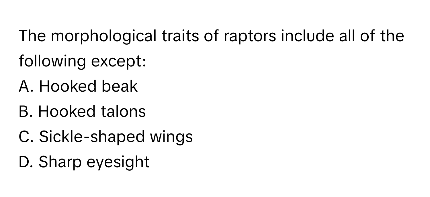 The morphological traits of raptors include all of the following except:

A. Hooked beak
B. Hooked talons
C. Sickle-shaped wings
D. Sharp eyesight