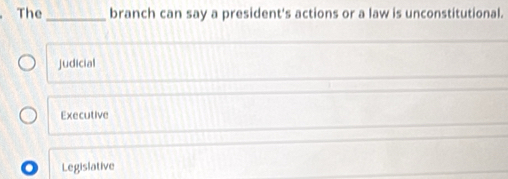 The _branch can say a president's actions or a law is unconstitutional.
judicial
Executive
Legislative