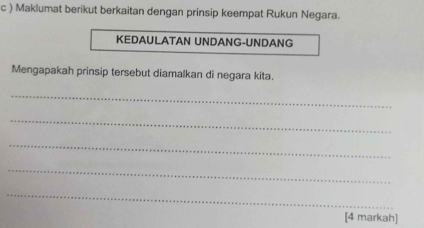 ) Maklumat berikut berkaitan dengan prinsip keempat Rukun Negara. 
KEDAULATAN UNDANG-UNDANG 
Mengapakah prinsip tersebut diamalkan di negara kita. 
_ 
_ 
_ 
_ 
_ 
[4 markah]