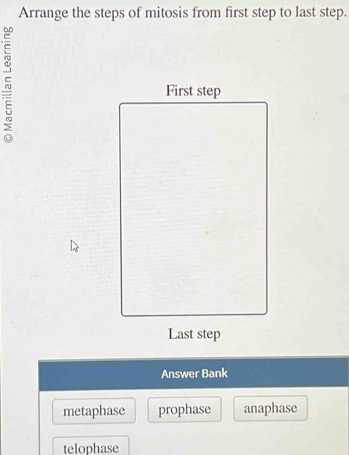 Arrange the steps of mitosis from first step to last step.
First step
Last step
Answer Bank
metaphase prophase anaphase
telophase