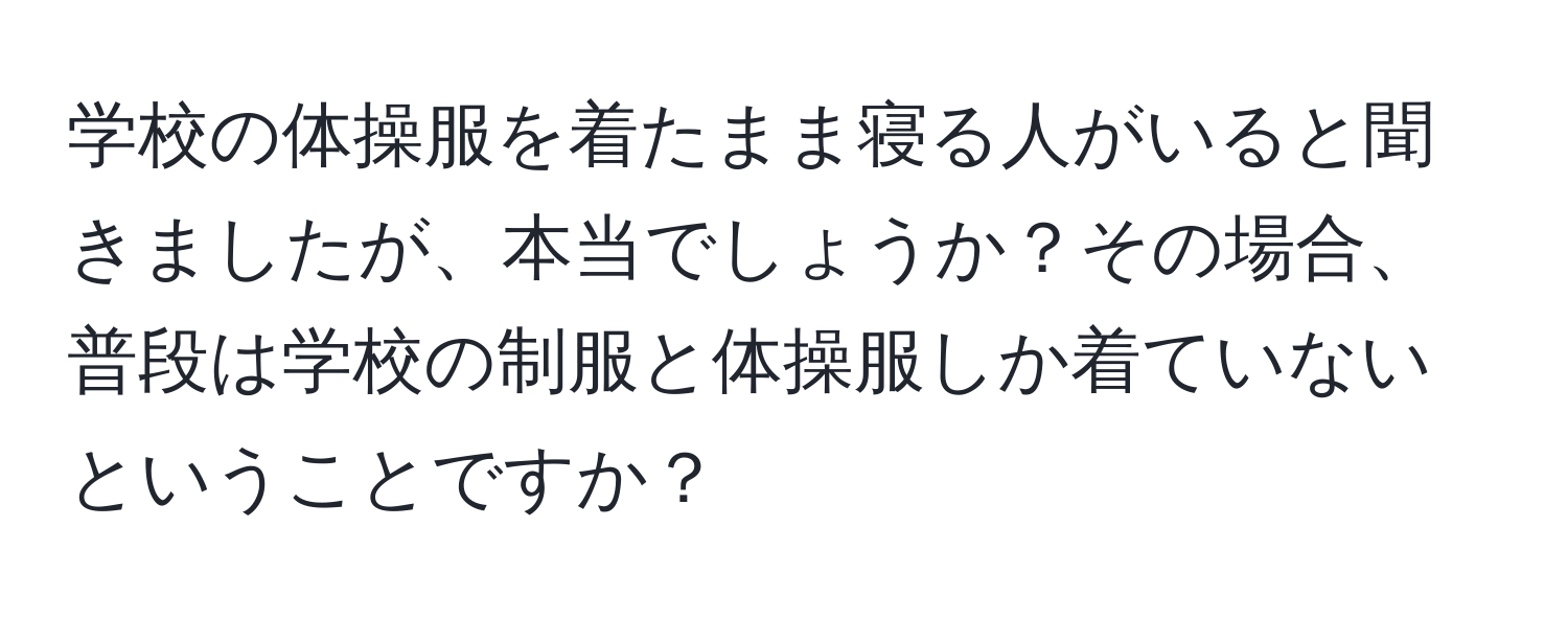 学校の体操服を着たまま寝る人がいると聞きましたが、本当でしょうか？その場合、普段は学校の制服と体操服しか着ていないということですか？