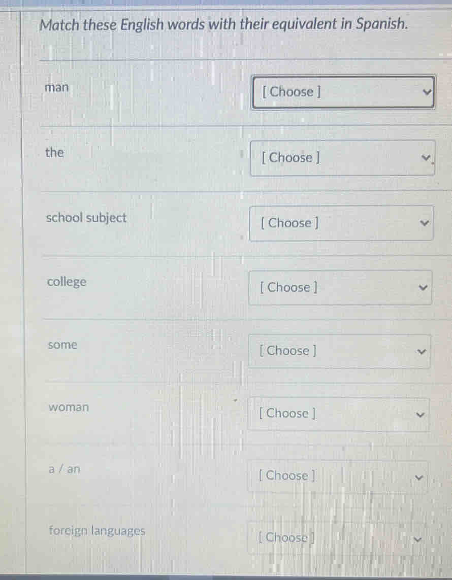 Match these English words with their equivalent in Spanish. 
man [ Choose ] 
√ 
the 
[ Choose ] 
school subject [ Choose ] 
college 
[ Choose ] 
some 
[ Choose ] 
woman [ Choose ] 
a / an 
[ Choose ] 
foreign languages [ Choose ]