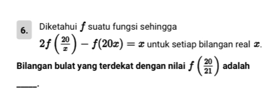 Diketahui † suatu fungsi sehingga
2f( 20/x )-f(20x)=x untuk setiap bilangan real x. 
Bilangan bulat yang terdekat dengan nilai f( 20/21 ) adalah 
_.