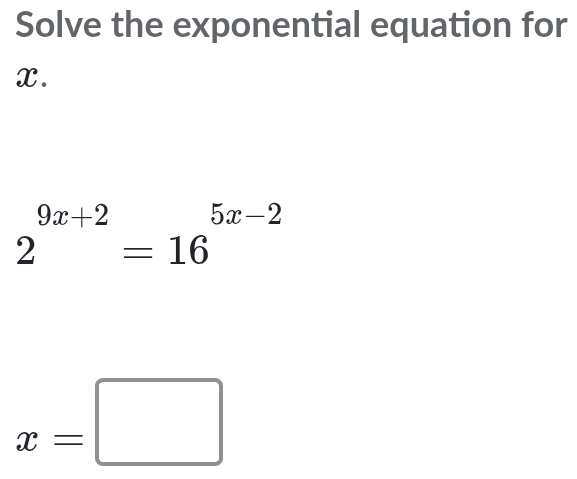 Solve the exponential equation for
X.
2^(9x+2)=16^(5x-2)
x=□