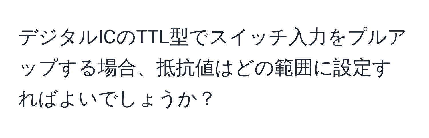 デジタルICのTTL型でスイッチ入力をプルアップする場合、抵抗値はどの範囲に設定すればよいでしょうか？