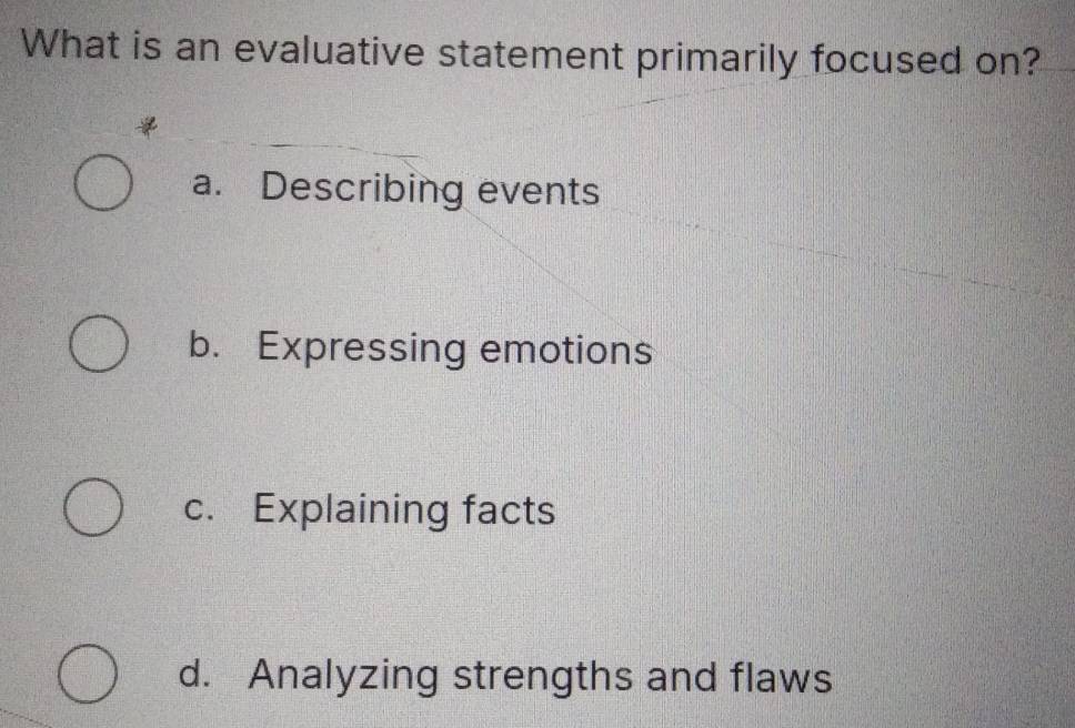 What is an evaluative statement primarily focused on?
a. Describing events
b. Expressing emotions
c. Explaining facts
d. Analyzing strengths and flaws