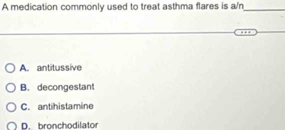 A medication commonly used to treat asthma flares is a/n_
A. antitussive
B. decongestant
C. antihistamine
D. bronchodilator