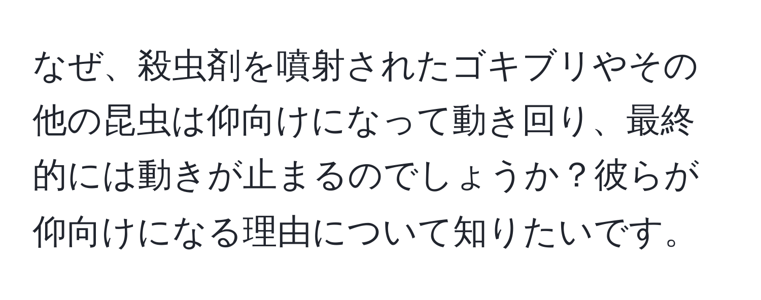 なぜ、殺虫剤を噴射されたゴキブリやその他の昆虫は仰向けになって動き回り、最終的には動きが止まるのでしょうか？彼らが仰向けになる理由について知りたいです。