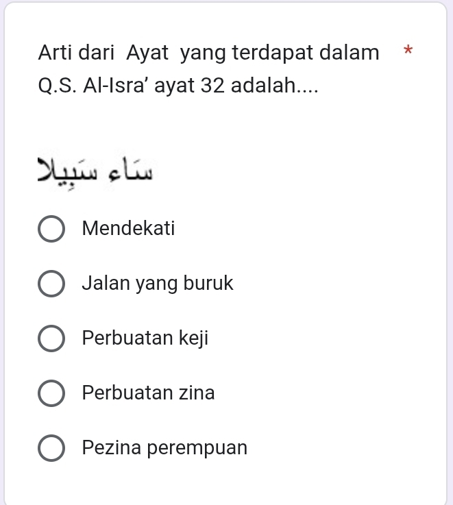 Arti dari Ayat yang terdapat dalam *
Q.S. Al-Isra’ ayat 32 adalah....
Syin e líu
Mendekati
Jalan yang buruk
Perbuatan keji
Perbuatan zina
Pezina perempuan