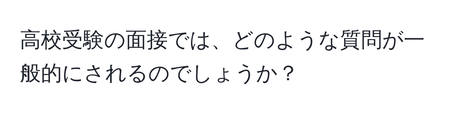 高校受験の面接では、どのような質問が一般的にされるのでしょうか？