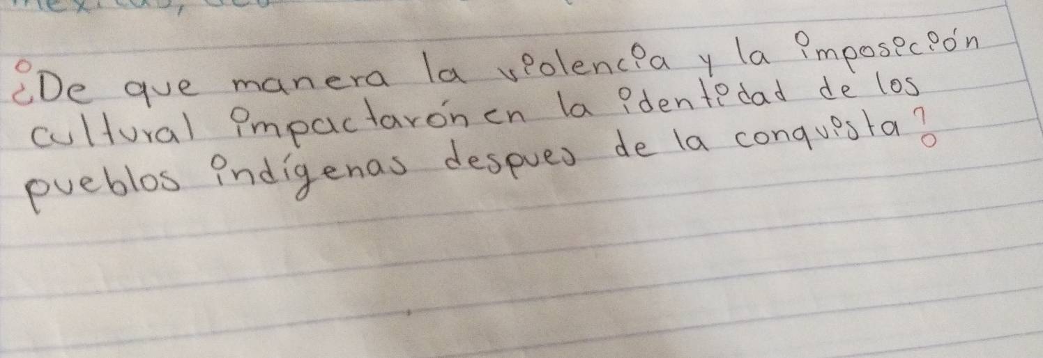 ODe gue manera la vpolenceia y la imposec? on 
cultural impactaronen la ?dentedad de los 
pueblos indigenas despues de la conquesla?