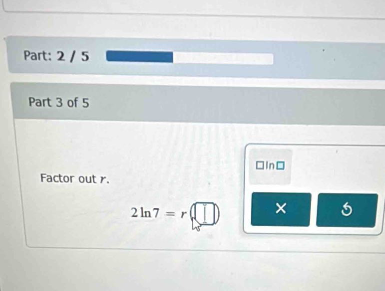 2 / 5 
Part 3 of 5
□ln□
Factor out r.
2ln 7=r(□ )
×