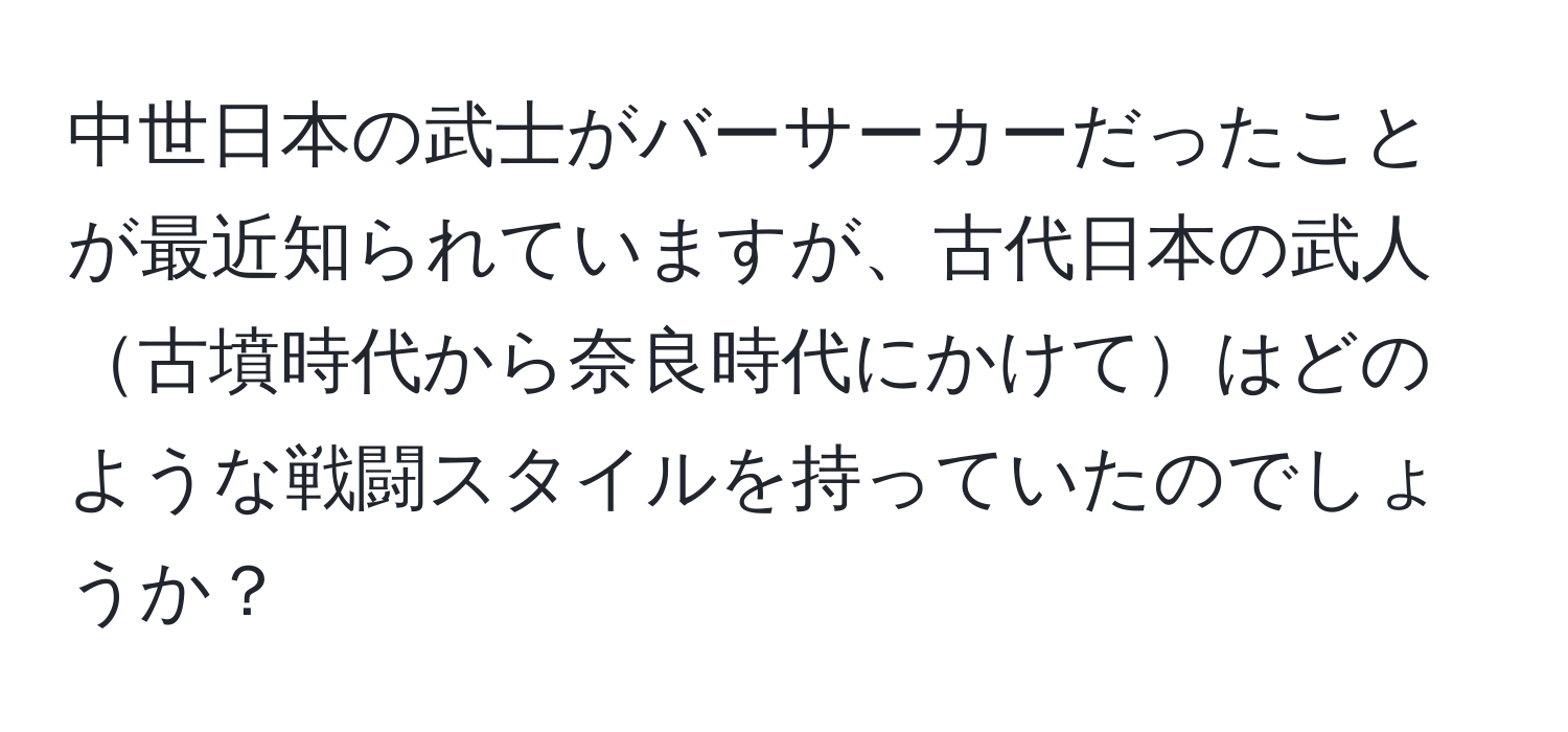 中世日本の武士がバーサーカーだったことが最近知られていますが、古代日本の武人古墳時代から奈良時代にかけてはどのような戦闘スタイルを持っていたのでしょうか？