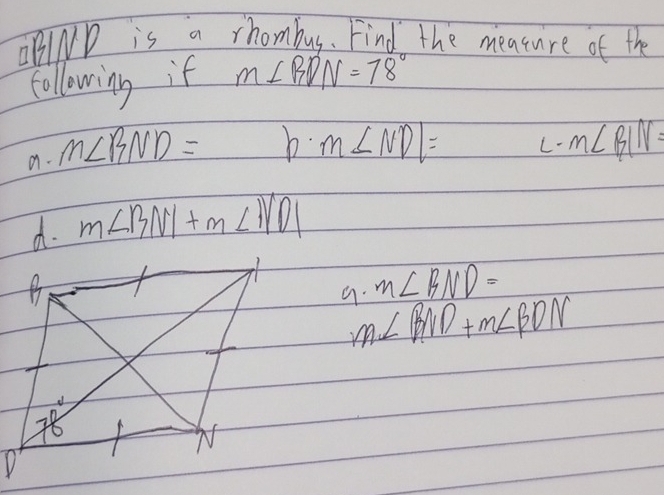 BIND is a rhombus. Find the meature of the
following if m∠ BDN=78°
a. m∠ BND=
b. m∠ NDl= m∠ BIN=
d. m∠ BNI+m∠ IVDI
9. m∠ BND=
m∠ BND+m∠ BDN