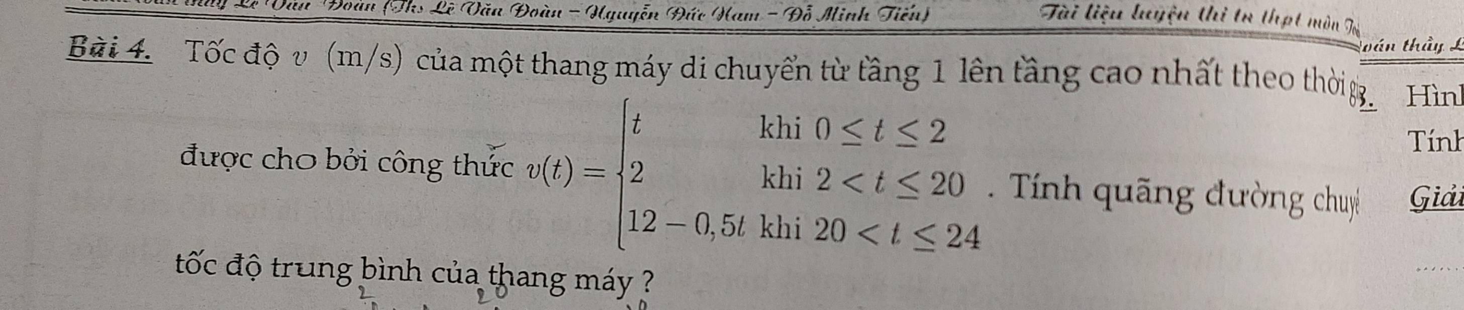 Dau Đoan (Ths Lê Văn Đoàn -Hguyễn Đức Ham - Đỗ Minh Tiến) 
Tài liệu luyện thị tư thợt môn Tò 
ván thầy 
Bài 4. Tốc độ v (m/s) của một thang máy di chuyển từ tầng 1 lên tầng cao nhất theo thờig Hìn 
Tính 
được cho bởi công thức v(t)=beginarrayl tkhi0≤ t≤ 2 2khi2 Tính quãng đường chuy Giải 
tốc độ trung bình của thang máy ?