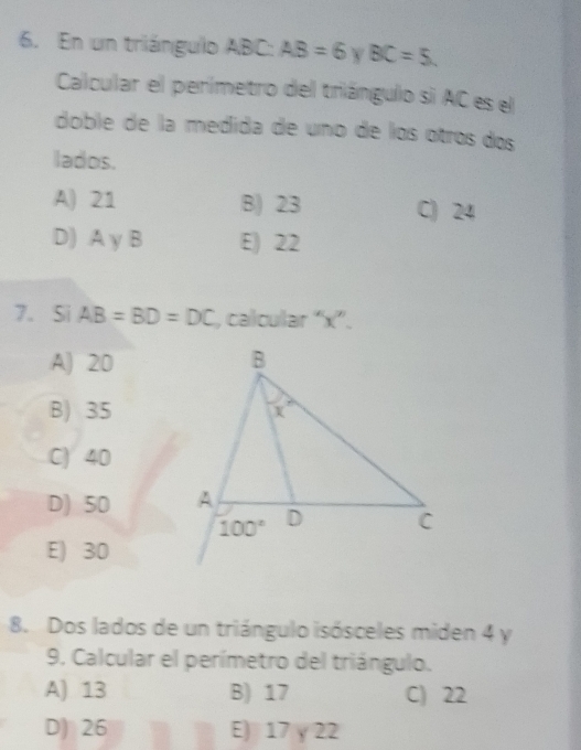 En un triángulo ABC: AB=6 V BC=5.
Calcular el perimetro del triángulo si AC es el
doble de la medida de uno de los otros dos
lados.
A) 21 B) 23 C) 24
D) A y B E) 22
7. Si AB=BD=DC , calcular “x”.
A) 20
B) 35
C) 40
D) 50
E) 30
8. Dos lados de un triángulo isósceles miden 4 y
9. Calcular el perímetro del triángulo.
A) 13 B) 17 C) 22
D) 26 E) 17 y 22