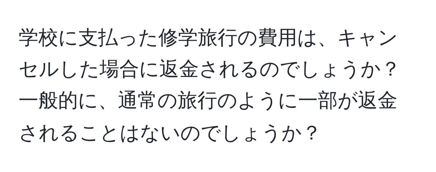 学校に支払った修学旅行の費用は、キャンセルした場合に返金されるのでしょうか？一般的に、通常の旅行のように一部が返金されることはないのでしょうか？