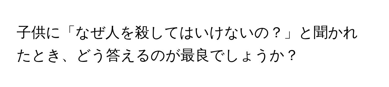 子供に「なぜ人を殺してはいけないの？」と聞かれたとき、どう答えるのが最良でしょうか？