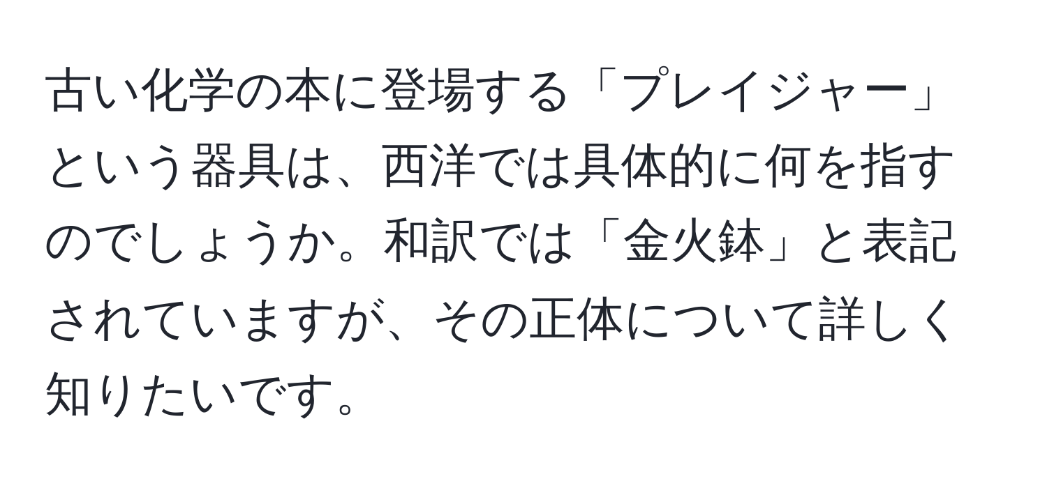 古い化学の本に登場する「プレイジャー」という器具は、西洋では具体的に何を指すのでしょうか。和訳では「金火鉢」と表記されていますが、その正体について詳しく知りたいです。