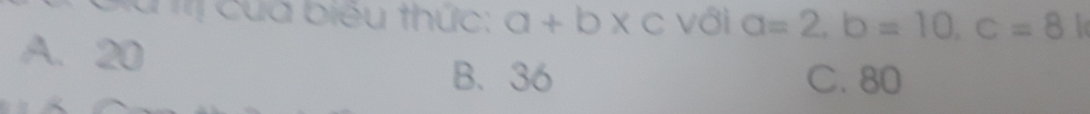 ị của biêu thức: a+b* c với a=2, b=10, c=8
A. 20
B. 36 C. 80